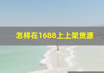 怎样在1688上上架货源