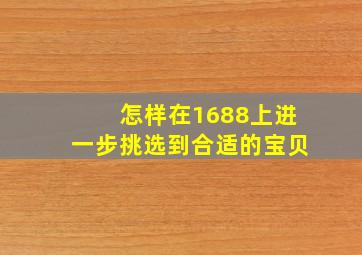 怎样在1688上进一步挑选到合适的宝贝