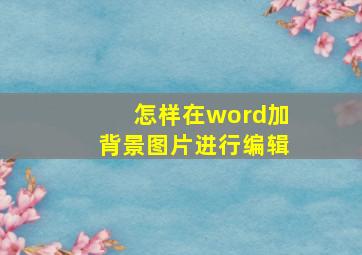 怎样在word加背景图片进行编辑