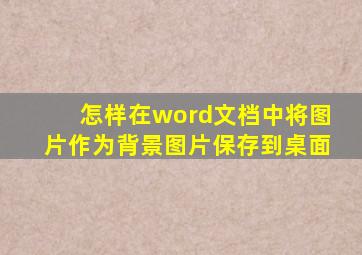 怎样在word文档中将图片作为背景图片保存到桌面