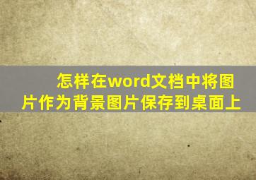 怎样在word文档中将图片作为背景图片保存到桌面上