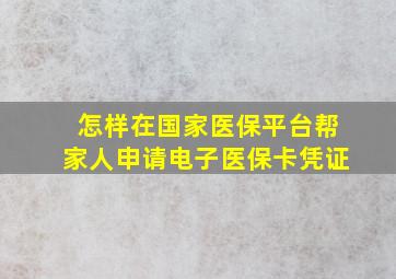 怎样在国家医保平台帮家人申请电子医保卡凭证