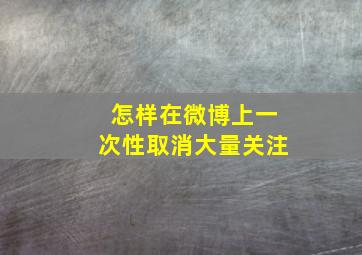 怎样在微博上一次性取消大量关注