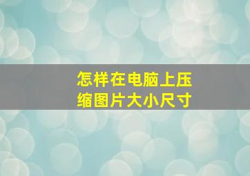 怎样在电脑上压缩图片大小尺寸