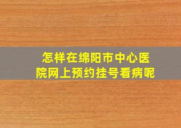 怎样在绵阳市中心医院网上预约挂号看病呢