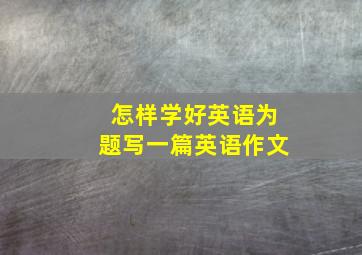 怎样学好英语为题写一篇英语作文