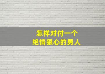 怎样对付一个绝情狠心的男人