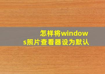 怎样将windows照片查看器设为默认