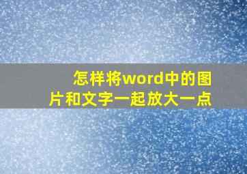 怎样将word中的图片和文字一起放大一点