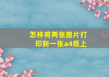 怎样将两张图片打印到一张a4纸上