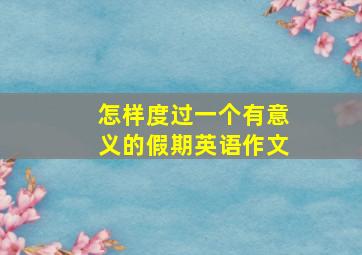 怎样度过一个有意义的假期英语作文