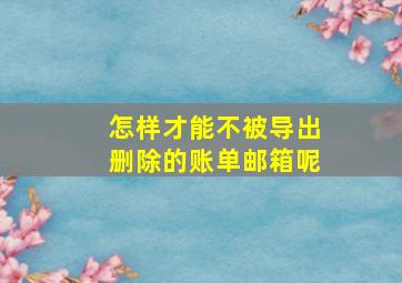 怎样才能不被导出删除的账单邮箱呢