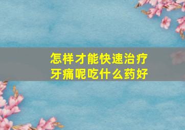 怎样才能快速治疗牙痛呢吃什么药好