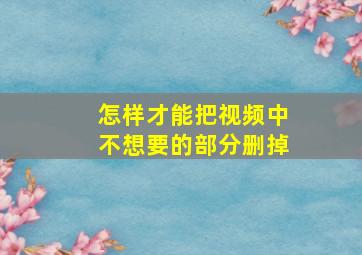 怎样才能把视频中不想要的部分删掉