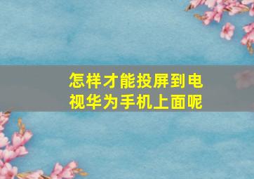 怎样才能投屏到电视华为手机上面呢