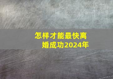 怎样才能最快离婚成功2024年