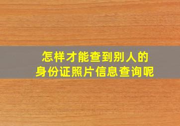 怎样才能查到别人的身份证照片信息查询呢