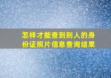 怎样才能查到别人的身份证照片信息查询结果