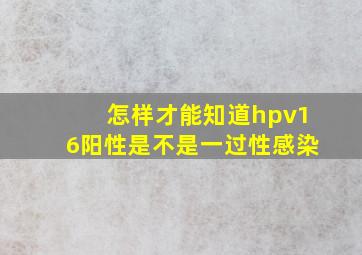 怎样才能知道hpv16阳性是不是一过性感染