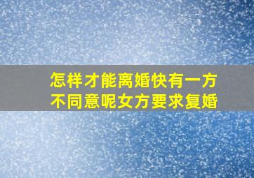 怎样才能离婚快有一方不同意呢女方要求复婚