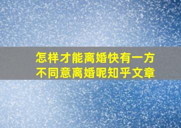 怎样才能离婚快有一方不同意离婚呢知乎文章