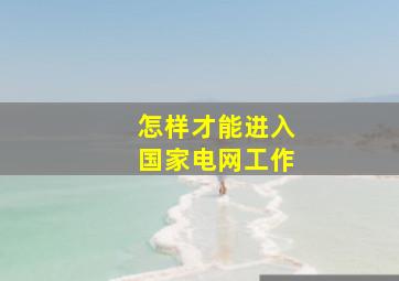 怎样才能进入国家电网工作