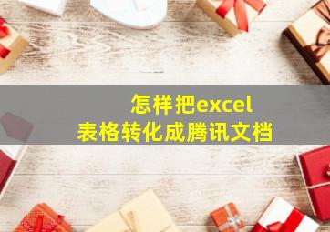 怎样把excel表格转化成腾讯文档