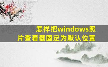 怎样把windows照片查看器固定为默认位置