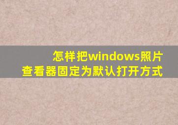 怎样把windows照片查看器固定为默认打开方式