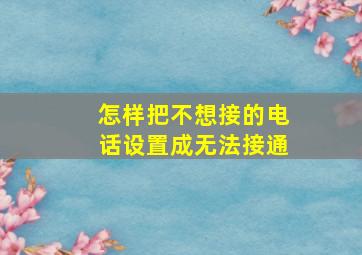 怎样把不想接的电话设置成无法接通