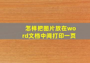 怎样把图片放在word文档中间打印一页