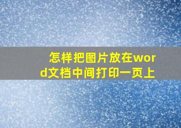 怎样把图片放在word文档中间打印一页上