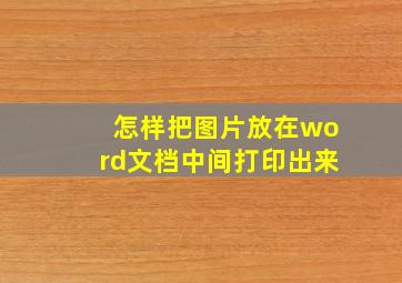 怎样把图片放在word文档中间打印出来