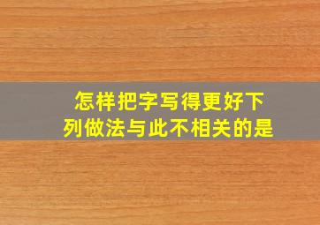 怎样把字写得更好下列做法与此不相关的是