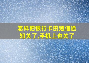 怎样把银行卡的短信通知关了,手机上也关了