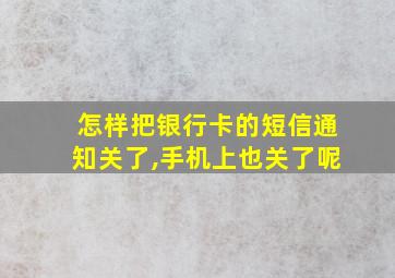 怎样把银行卡的短信通知关了,手机上也关了呢