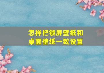 怎样把锁屏壁纸和桌面壁纸一致设置