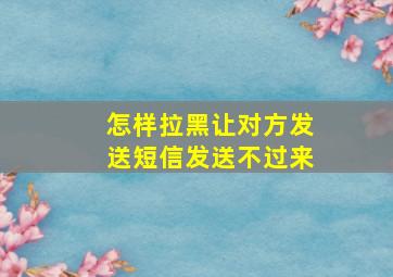 怎样拉黑让对方发送短信发送不过来