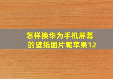 怎样换华为手机屏幕的壁纸图片呢苹果12