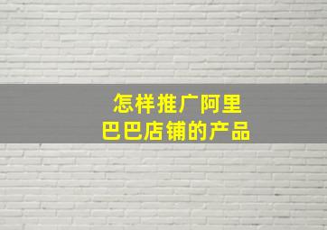 怎样推广阿里巴巴店铺的产品