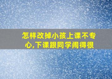 怎样改掉小孩上课不专心,下课跟同学闹得很