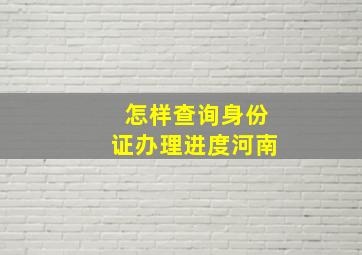 怎样查询身份证办理进度河南