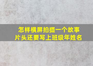 怎样横屏拍摄一个故事片头还要写上班级年姓名