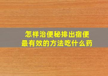 怎样治便秘排出宿便最有效的方法吃什么药