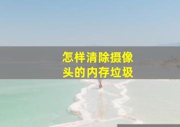 怎样清除摄像头的内存垃圾