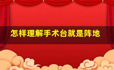 怎样理解手术台就是阵地