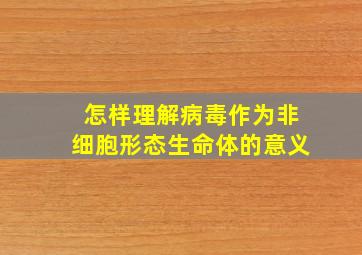 怎样理解病毒作为非细胞形态生命体的意义