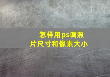 怎样用ps调照片尺寸和像素大小