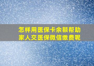 怎样用医保卡余额帮助家人交医保微信缴费呢