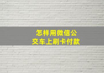 怎样用微信公交车上刷卡付款